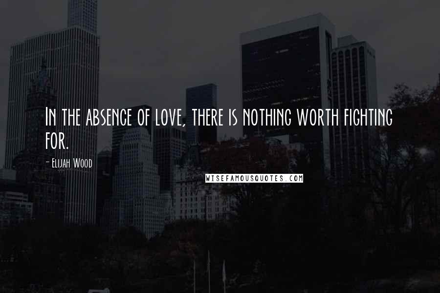 Elijah Wood Quotes: In the absence of love, there is nothing worth fighting for.
