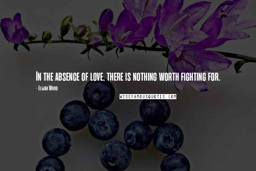 Elijah Wood Quotes: In the absence of love, there is nothing worth fighting for.