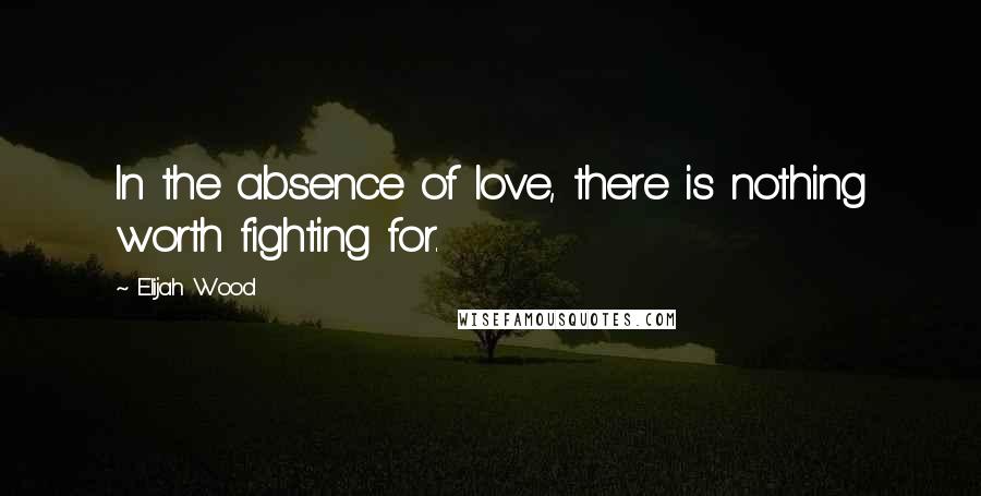 Elijah Wood Quotes: In the absence of love, there is nothing worth fighting for.