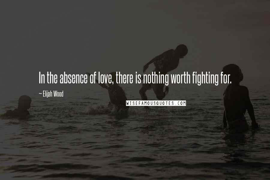 Elijah Wood Quotes: In the absence of love, there is nothing worth fighting for.