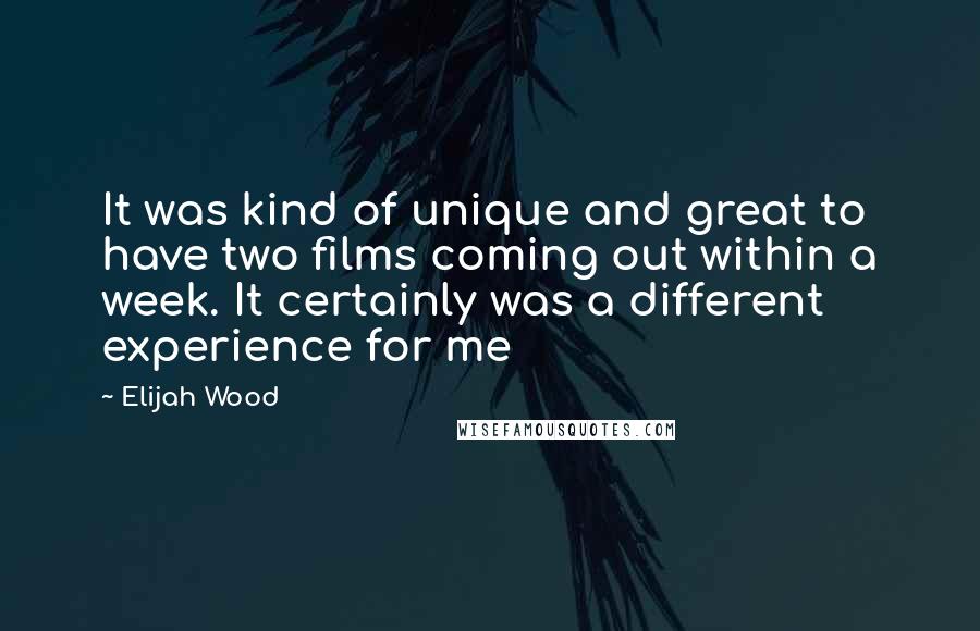 Elijah Wood Quotes: It was kind of unique and great to have two films coming out within a week. It certainly was a different experience for me