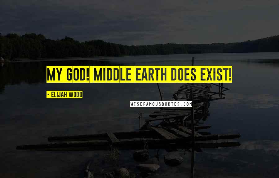 Elijah Wood Quotes: My God! Middle Earth does exist!