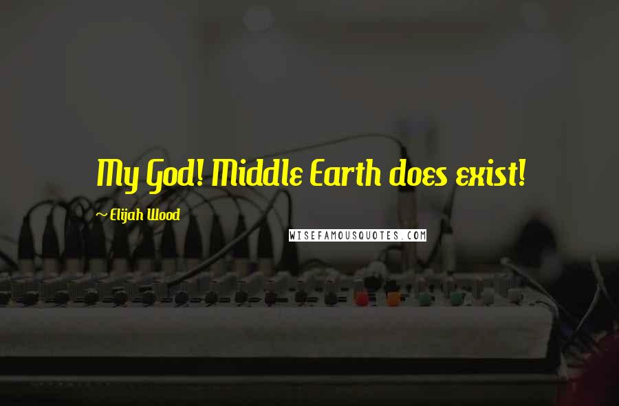 Elijah Wood Quotes: My God! Middle Earth does exist!