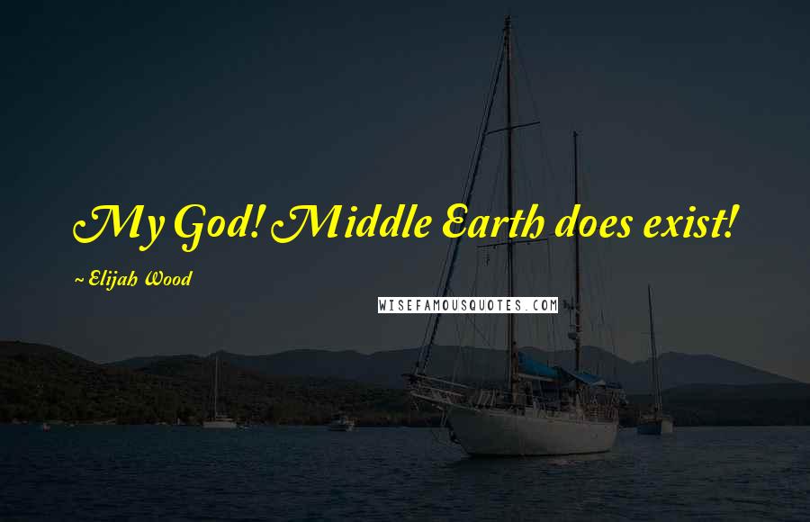 Elijah Wood Quotes: My God! Middle Earth does exist!
