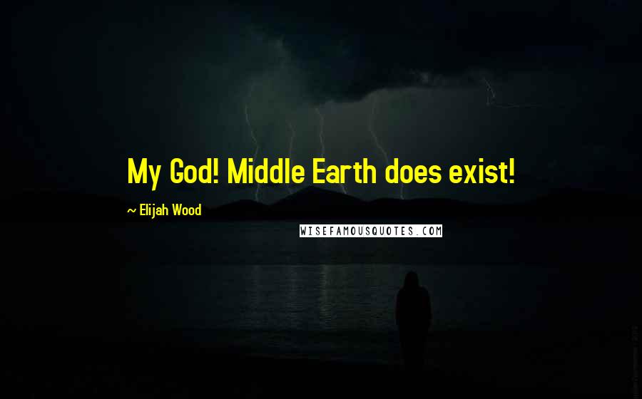 Elijah Wood Quotes: My God! Middle Earth does exist!