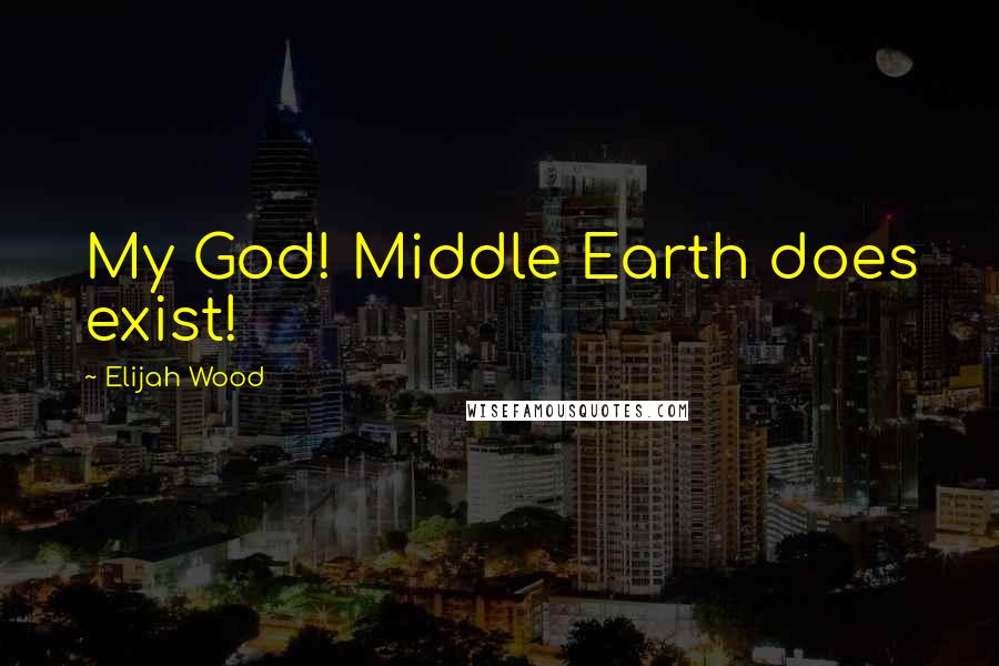 Elijah Wood Quotes: My God! Middle Earth does exist!