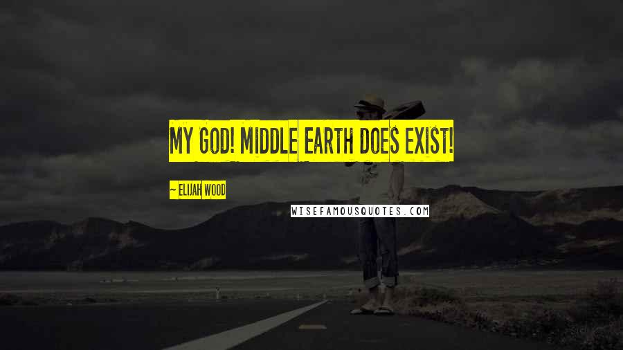 Elijah Wood Quotes: My God! Middle Earth does exist!