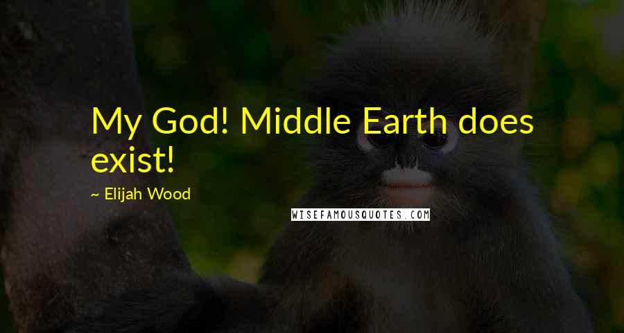 Elijah Wood Quotes: My God! Middle Earth does exist!
