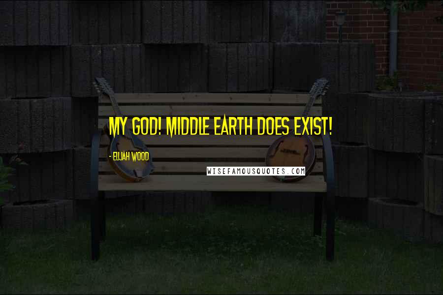 Elijah Wood Quotes: My God! Middle Earth does exist!