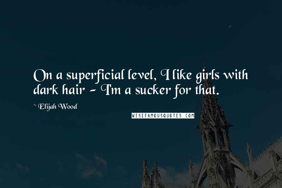 Elijah Wood Quotes: On a superficial level, I like girls with dark hair - I'm a sucker for that.