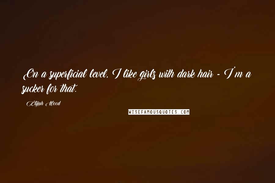 Elijah Wood Quotes: On a superficial level, I like girls with dark hair - I'm a sucker for that.