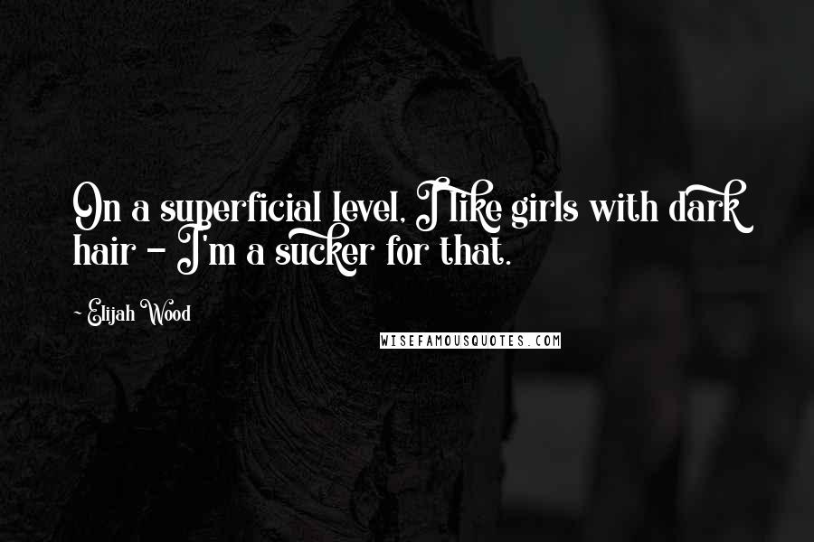 Elijah Wood Quotes: On a superficial level, I like girls with dark hair - I'm a sucker for that.
