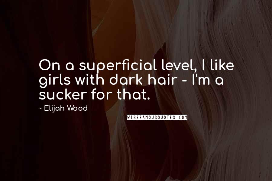 Elijah Wood Quotes: On a superficial level, I like girls with dark hair - I'm a sucker for that.