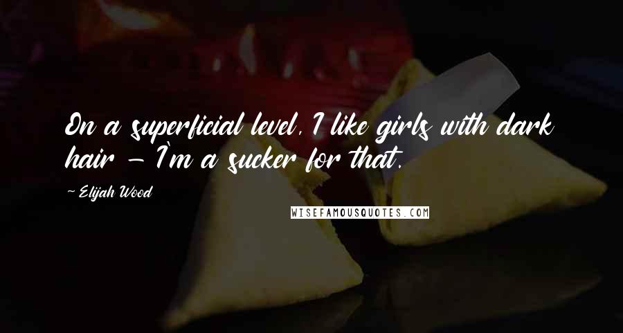 Elijah Wood Quotes: On a superficial level, I like girls with dark hair - I'm a sucker for that.