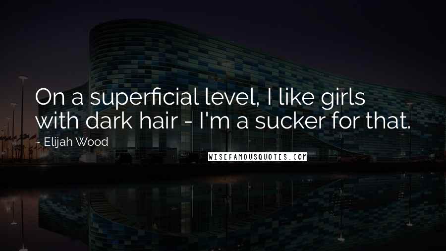 Elijah Wood Quotes: On a superficial level, I like girls with dark hair - I'm a sucker for that.
