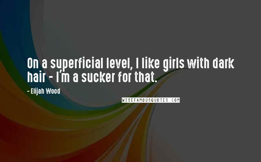 Elijah Wood Quotes: On a superficial level, I like girls with dark hair - I'm a sucker for that.