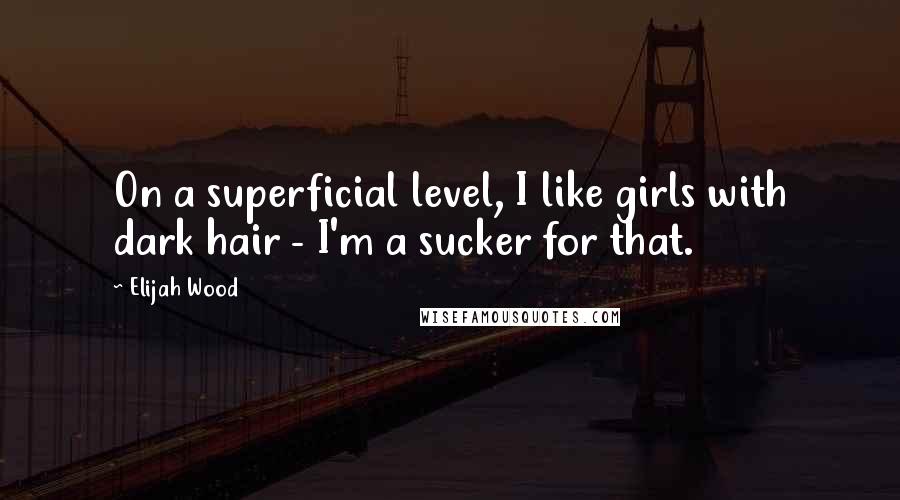 Elijah Wood Quotes: On a superficial level, I like girls with dark hair - I'm a sucker for that.