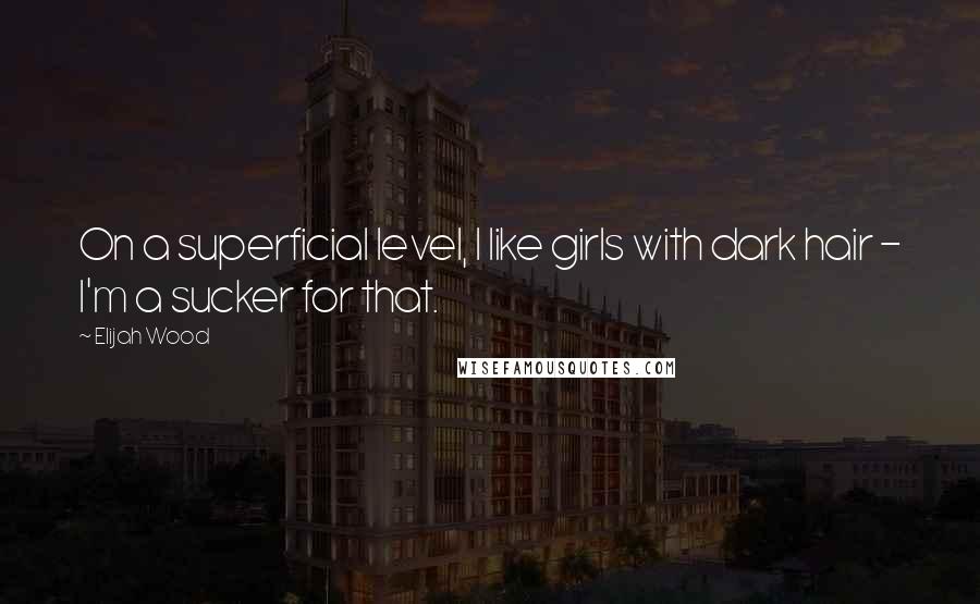 Elijah Wood Quotes: On a superficial level, I like girls with dark hair - I'm a sucker for that.