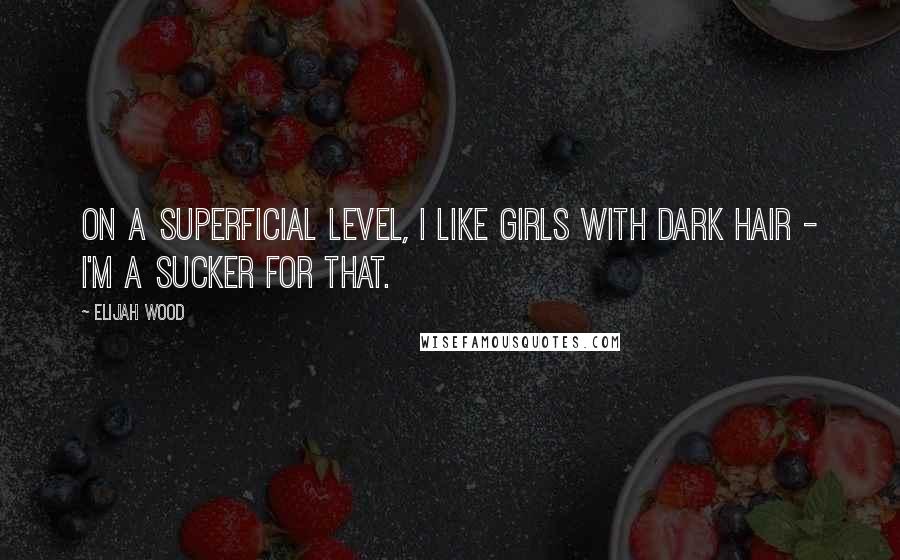 Elijah Wood Quotes: On a superficial level, I like girls with dark hair - I'm a sucker for that.