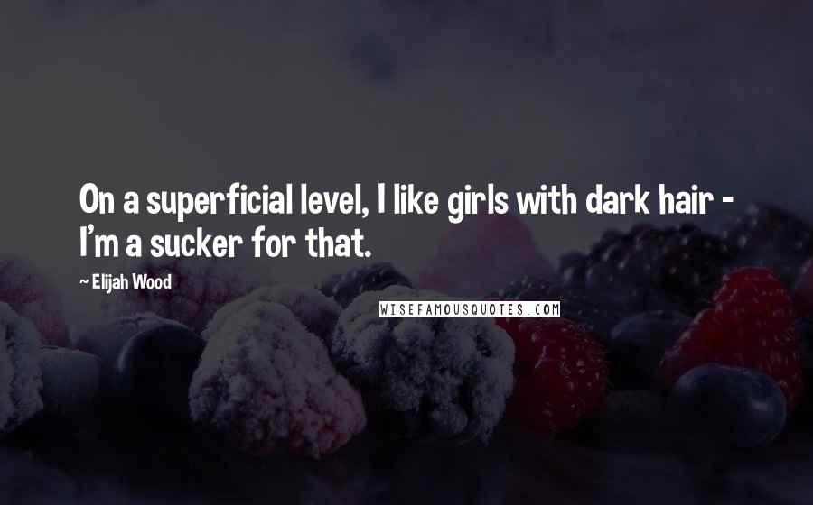 Elijah Wood Quotes: On a superficial level, I like girls with dark hair - I'm a sucker for that.