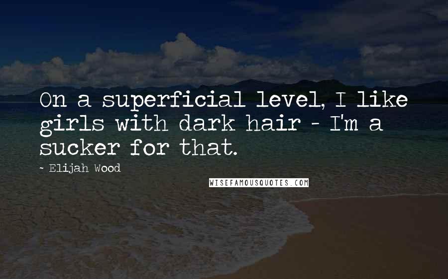 Elijah Wood Quotes: On a superficial level, I like girls with dark hair - I'm a sucker for that.