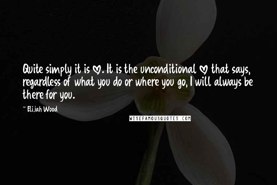 Elijah Wood Quotes: Quite simply it is love. It is the unconditional love that says, regardless of what you do or where you go, I will always be there for you.