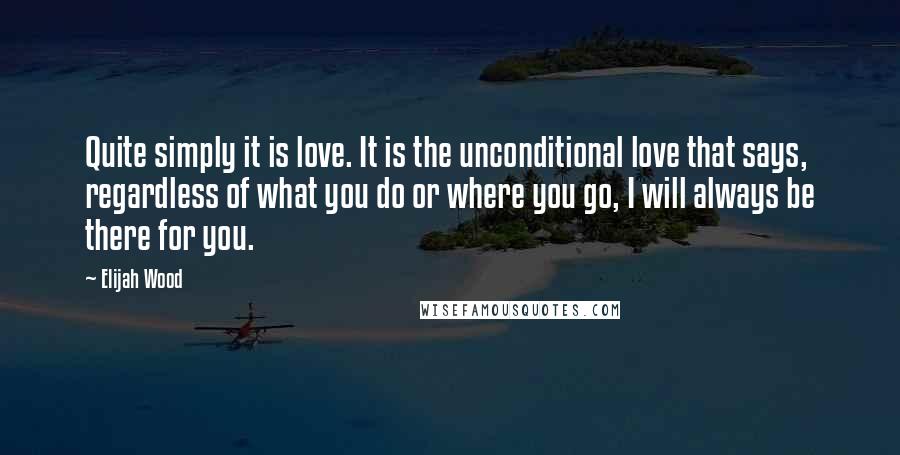 Elijah Wood Quotes: Quite simply it is love. It is the unconditional love that says, regardless of what you do or where you go, I will always be there for you.