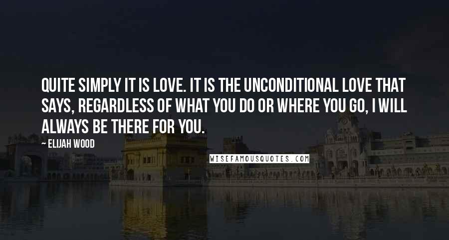 Elijah Wood Quotes: Quite simply it is love. It is the unconditional love that says, regardless of what you do or where you go, I will always be there for you.