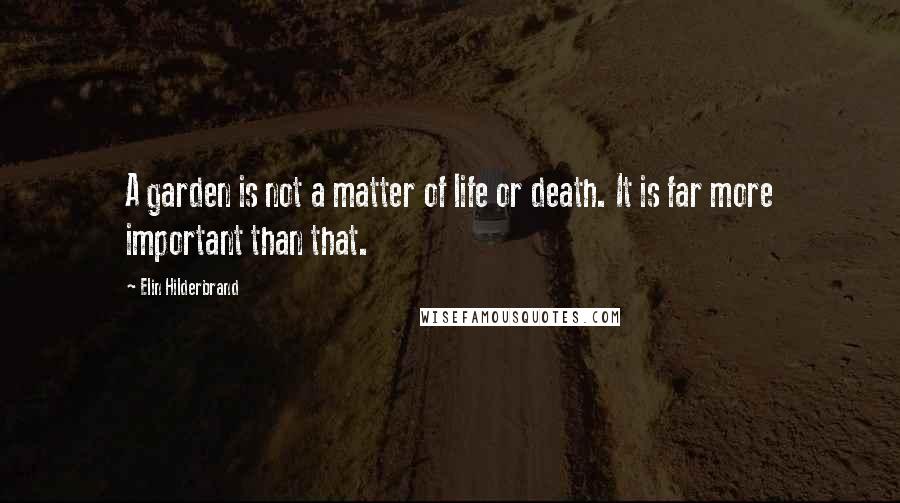 Elin Hilderbrand Quotes: A garden is not a matter of life or death. It is far more important than that.