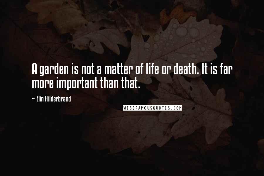 Elin Hilderbrand Quotes: A garden is not a matter of life or death. It is far more important than that.