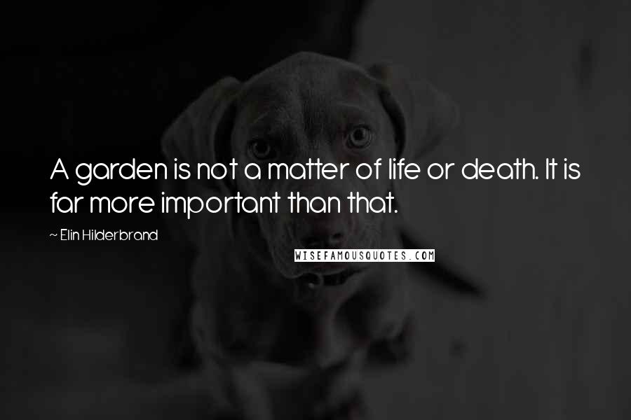 Elin Hilderbrand Quotes: A garden is not a matter of life or death. It is far more important than that.