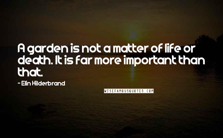 Elin Hilderbrand Quotes: A garden is not a matter of life or death. It is far more important than that.