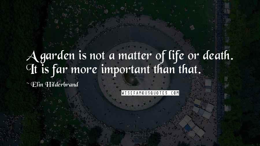 Elin Hilderbrand Quotes: A garden is not a matter of life or death. It is far more important than that.