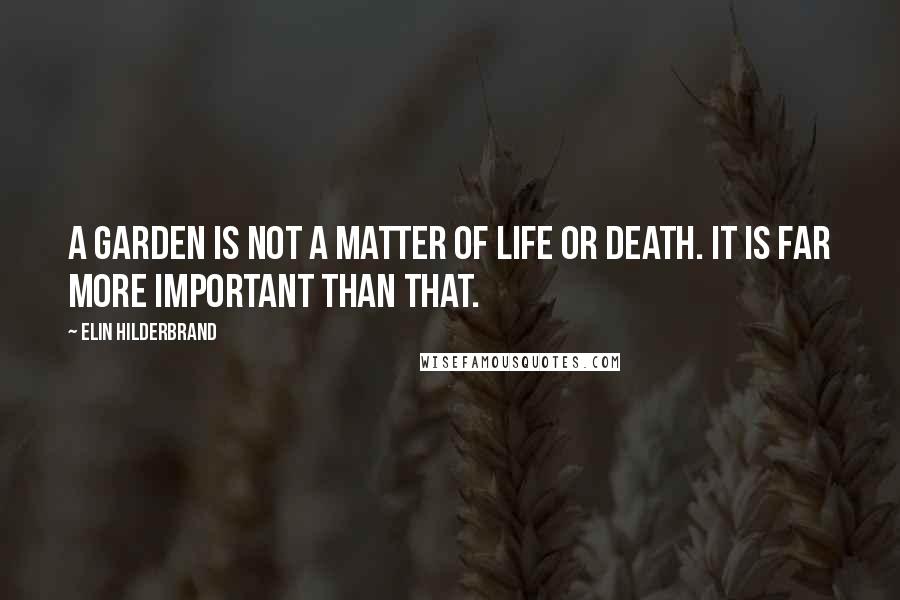 Elin Hilderbrand Quotes: A garden is not a matter of life or death. It is far more important than that.