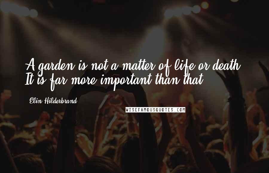 Elin Hilderbrand Quotes: A garden is not a matter of life or death. It is far more important than that.