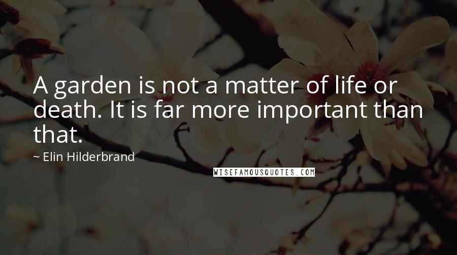 Elin Hilderbrand Quotes: A garden is not a matter of life or death. It is far more important than that.