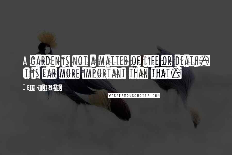 Elin Hilderbrand Quotes: A garden is not a matter of life or death. It is far more important than that.