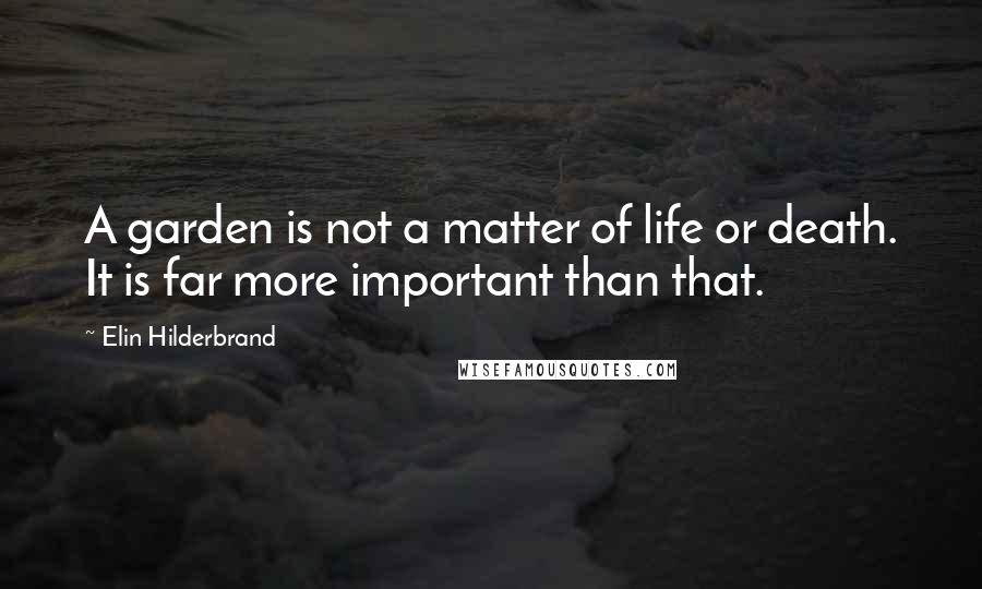 Elin Hilderbrand Quotes: A garden is not a matter of life or death. It is far more important than that.
