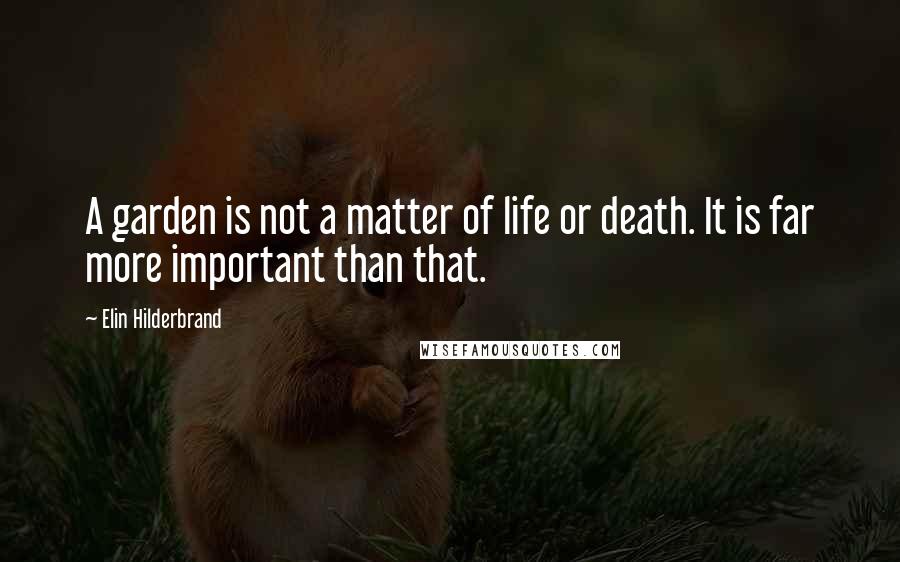 Elin Hilderbrand Quotes: A garden is not a matter of life or death. It is far more important than that.