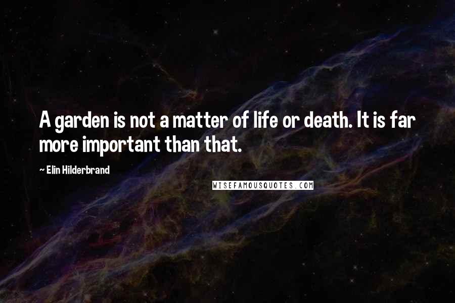 Elin Hilderbrand Quotes: A garden is not a matter of life or death. It is far more important than that.