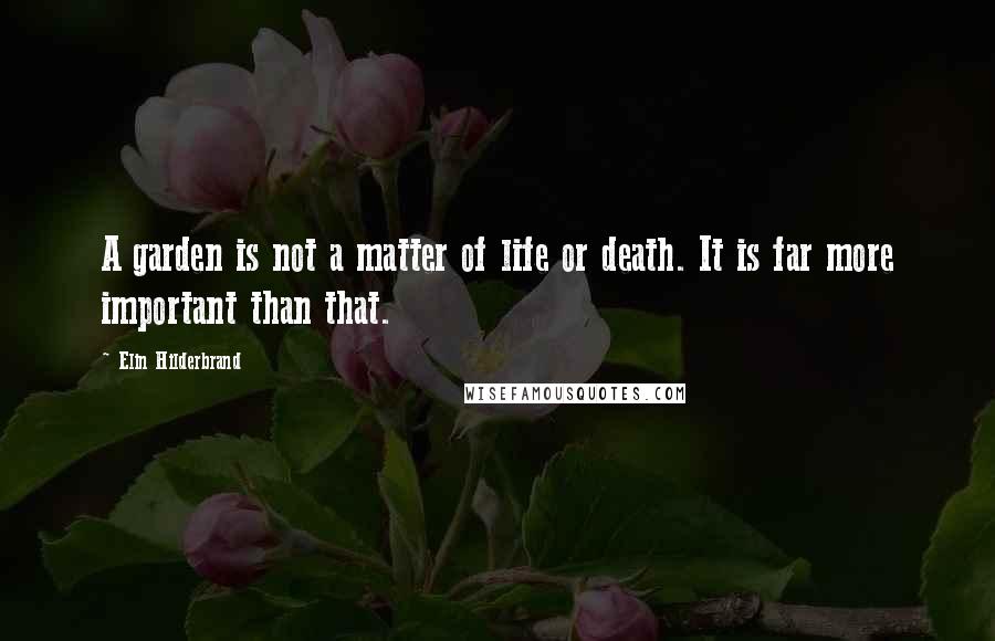 Elin Hilderbrand Quotes: A garden is not a matter of life or death. It is far more important than that.