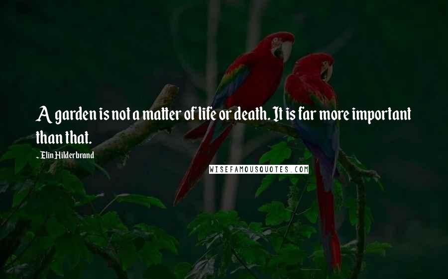 Elin Hilderbrand Quotes: A garden is not a matter of life or death. It is far more important than that.