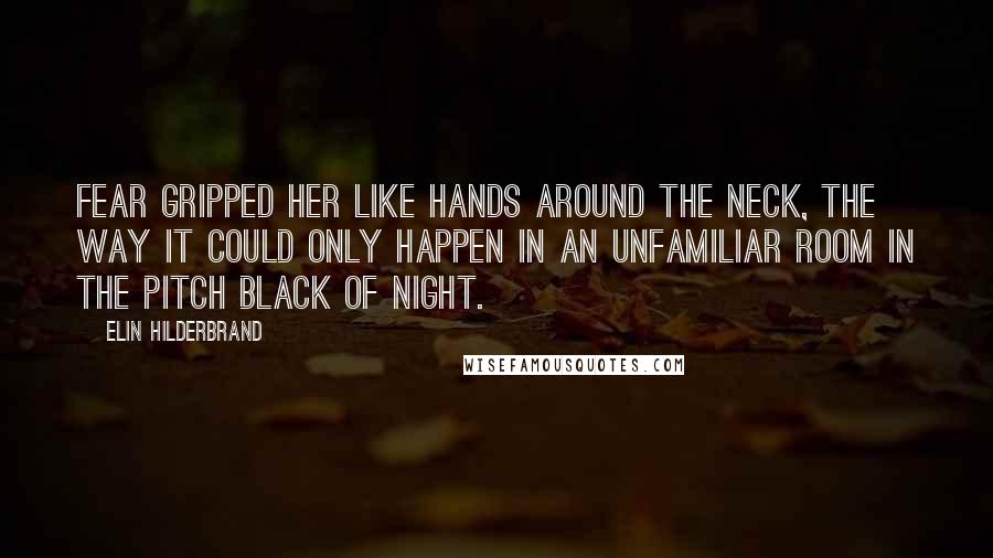 Elin Hilderbrand Quotes: Fear gripped her like hands around the neck, the way it could only happen in an unfamiliar room in the pitch black of night.