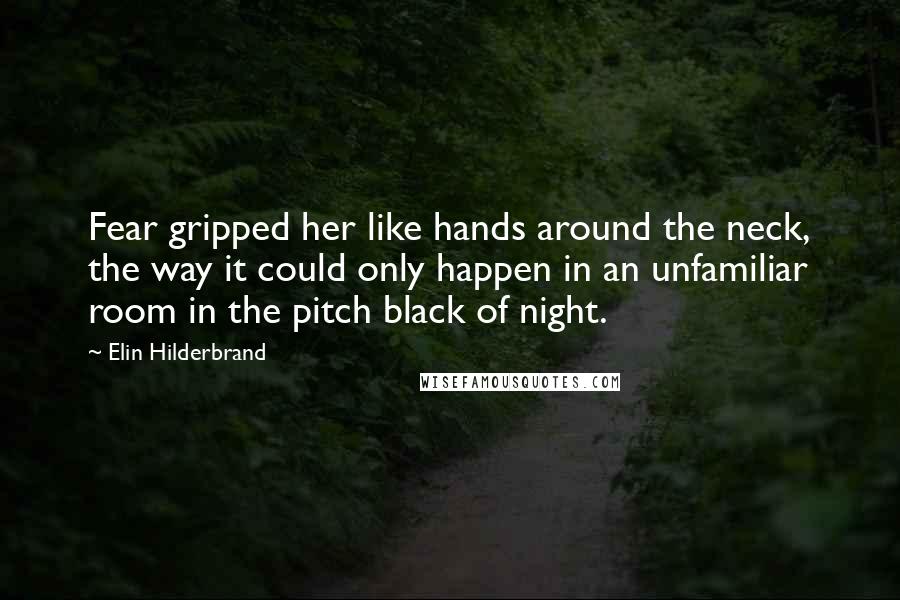 Elin Hilderbrand Quotes: Fear gripped her like hands around the neck, the way it could only happen in an unfamiliar room in the pitch black of night.