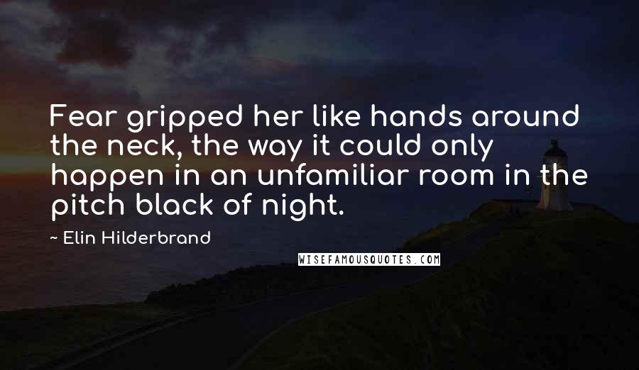 Elin Hilderbrand Quotes: Fear gripped her like hands around the neck, the way it could only happen in an unfamiliar room in the pitch black of night.
