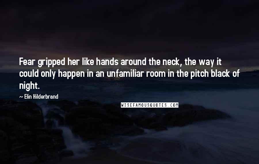 Elin Hilderbrand Quotes: Fear gripped her like hands around the neck, the way it could only happen in an unfamiliar room in the pitch black of night.