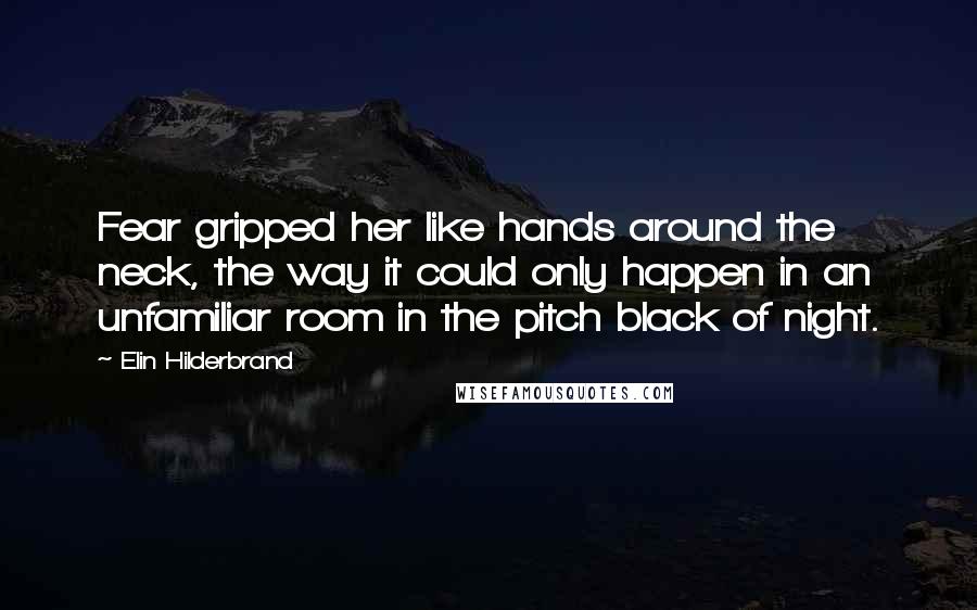 Elin Hilderbrand Quotes: Fear gripped her like hands around the neck, the way it could only happen in an unfamiliar room in the pitch black of night.