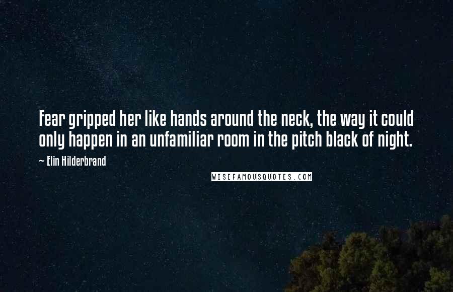 Elin Hilderbrand Quotes: Fear gripped her like hands around the neck, the way it could only happen in an unfamiliar room in the pitch black of night.