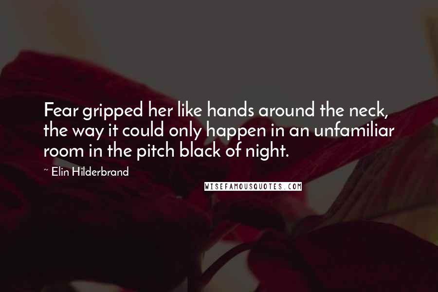 Elin Hilderbrand Quotes: Fear gripped her like hands around the neck, the way it could only happen in an unfamiliar room in the pitch black of night.