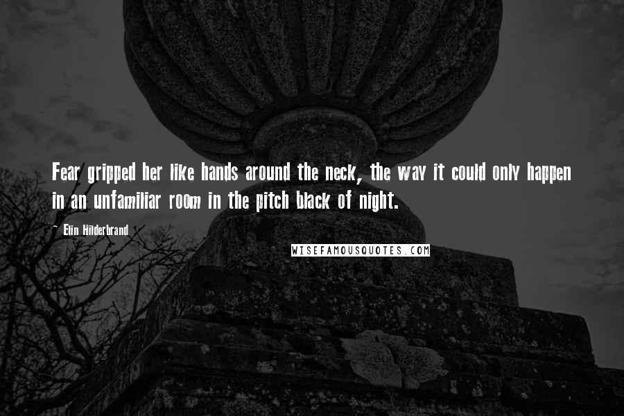 Elin Hilderbrand Quotes: Fear gripped her like hands around the neck, the way it could only happen in an unfamiliar room in the pitch black of night.